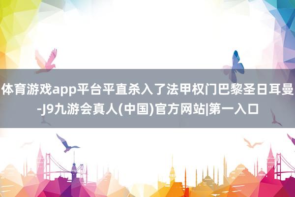 体育游戏app平台平直杀入了法甲权门巴黎圣日耳曼-J9九游会真人(中国)官方网站|第一入口