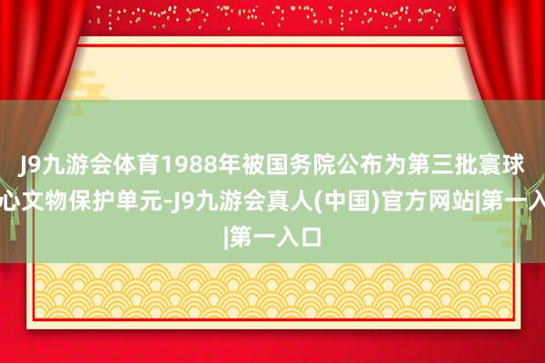 J9九游会体育1988年被国务院公布为第三批寰球重心文物保护单元-J9九游会真人(中国)官方网站|第一入口