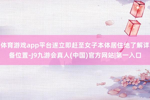 体育游戏app平台遂立即赶至女子本体居住地了解详备位置-J9九游会真人(中国)官方网站|第一入口