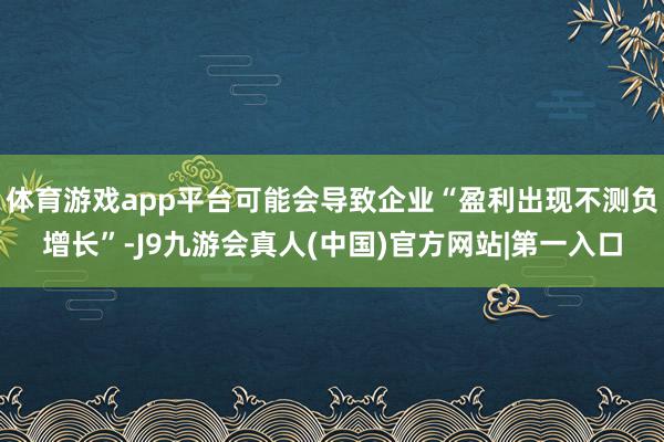 体育游戏app平台可能会导致企业“盈利出现不测负增长”-J9九游会真人(中国)官方网站|第一入口