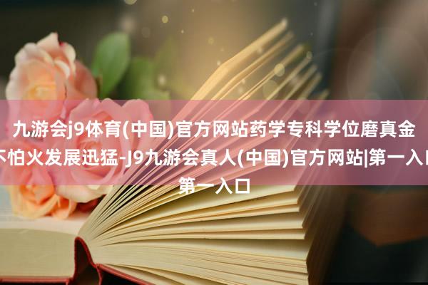 九游会j9体育(中国)官方网站药学专科学位磨真金不怕火发展迅猛-J9九游会真人(中国)官方网站|第一入口