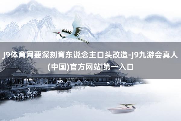 J9体育网要深刻育东说念主口头改造-J9九游会真人(中国)官方网站|第一入口