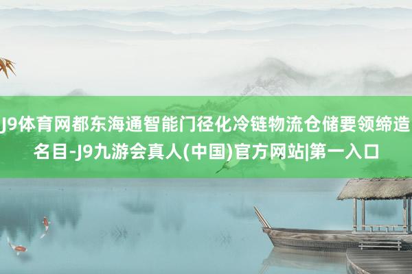 J9体育网都东海通智能门径化冷链物流仓储要领缔造名目-J9九游会真人(中国)官方网站|第一入口