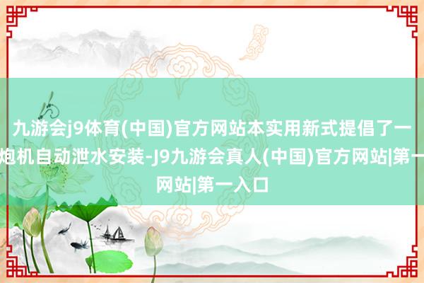 九游会j9体育(中国)官方网站本实用新式提倡了一种雾炮机自动泄水安装-J9九游会真人(中国)官方网站|第一入口