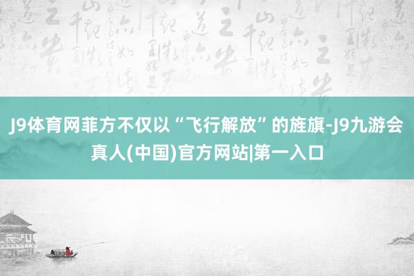 J9体育网菲方不仅以“飞行解放”的旌旗-J9九游会真人(中国)官方网站|第一入口